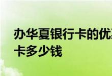 办华夏银行卡的优惠活动可信吗 办华夏银行卡多少钱