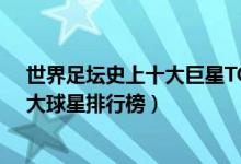 世界足坛史上十大巨星TOP10（世界足坛史上最伟大的10大球星排行榜）