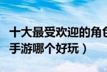 十大最受欢迎的角色扮演手游盘点（角色扮演手游哪个好玩）