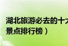 湖北旅游必去的十大景点（湖北十大旅游景区景点排行榜）