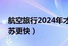 航空旅行2024年才能恢复正常（短途旅行复苏更快）