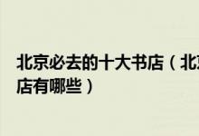 北京必去的十大书店（北京特色书吧推荐北京最值得去的书店有哪些）