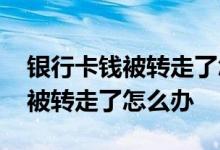 银行卡钱被转走了怎么办怎么报案 银行卡钱被转走了怎么办