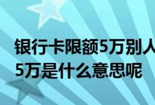 银行卡限额5万别人能转钱过来吗 银行卡限额5万是什么意思呢