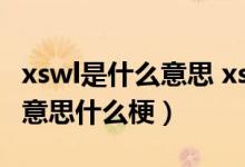 xswl是什么意思 xswl是什么梗（xswl是什么意思什么梗）