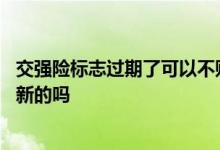 交强险标志过期了可以不贴吗 交强险标志老的没到期可以贴新的吗