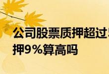 公司股票质押超过50%说明什么 公司股票质押9%算高吗