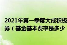 2021年第一季度大成积极成长混合基金持仓了哪些股票和债券（基金基本费率是多少）
