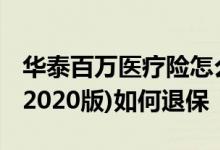 华泰百万医疗险怎么退保 泰爱保百万医疗险(2020版)如何退保