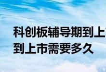 科创板辅导期到上市需要多久 科创板辅导期到上市需要多久