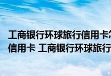 工商银行环球旅行信用卡怎么开卡 什么是工商银行环球旅行信用卡 工商银行环球旅行信用卡有哪些优点