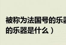 被称为法国号的乐器是什么号（被称为法国号的乐器是什么）