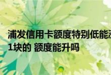 浦发信用卡额度特别低能涨额度吗 浦发新金信用卡额度只有1块的 额度能升吗