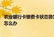 农业银行卡缴费卡状态异常怎么办 农业银行账户卡状态异常怎么办
