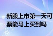 新股上市第一天可以买到股票吗 新上市的股票能马上买到吗