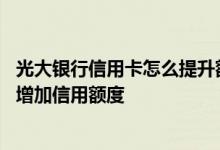 光大银行信用卡怎么提升额度呢 光大银行信用卡怎么样申请增加信用额度