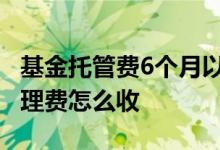 基金托管费6个月以内怎么收 基金托管费和管理费怎么收