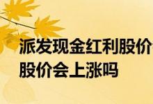 派发现金红利股价会变动吗 派发现金红利是股价会上涨吗