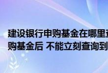 建设银行申购基金在哪里查询 建设银行：为何在网上银行申购基金后 不能立刻查询到相关交易信息