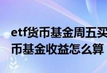etf货币基金周五买入收益怎么算 周五购买货币基金收益怎么算