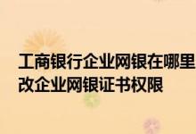工商银行企业网银在哪里变更密码 工商银行：如何查询/修改企业网银证书权限