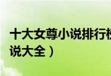 十大女尊小说排行榜（女尊小说推荐女尊类小说大全）