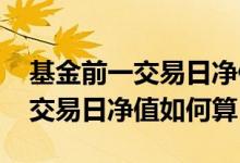 基金前一交易日净值是参考市值吗 基金前一交易日净值如何算