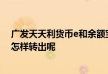 广发天天利货币e和余额宝的关系 广发天天利货币e余额宝怎样转出呢