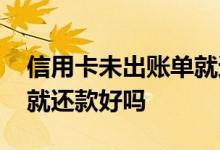 信用卡未出账单就还款好吗 信用卡未出账单就还款好吗