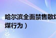 哈尔滨全面禁售散煤（严打违规运输和储存散煤行为）