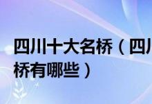 四川十大名桥（四川十大著名古桥四川著名的桥有哪些）