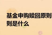 基金申购赎回原则有哪些 基金申购赎回的原则是什么