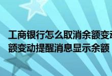 工商银行怎么取消余额变动提醒功能 工商银行：如何设置余额变动提醒消息显示余额