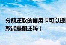 分期还款的信用卡可以提前还款吗（宁波银行信用卡分期付款能提前还吗）