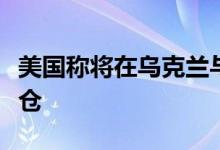 美国称将在乌克兰与邻国边境处建立临时储粮仓