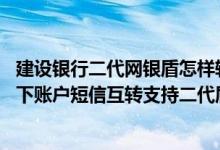 建设银行二代网银盾怎样转账制单 建设银行：网银盾客户名下账户短信互转支持二代盾客户吗
