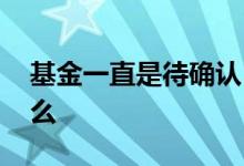 基金一直是待确认 基金待确认是要手动确认么