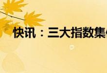 快讯：三大指数集体高开长城证券一字板