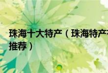 珠海十大特产（珠海特产有哪些可以带走珠海最有名的特产推荐）