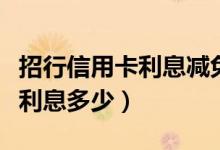 招行信用卡利息减免申请怎么写（招行信用卡利息多少）