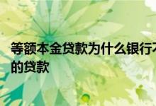 等额本金贷款为什么银行不批 为什么银行不给等额本金还款的贷款