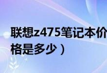 联想z475笔记本价格表（联想Z475笔记本价格是多少）