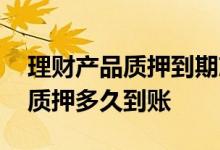 理财产品质押到期就直接还款了吗 理财产品质押多久到账