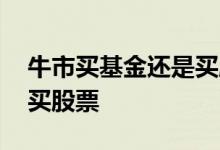 牛市买基金还是买股票赚钱 牛市买基金还是买股票
