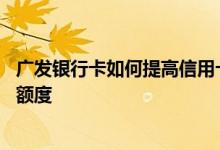 广发银行卡如何提高信用卡额度 广发银行怎样提高信用卡的额度