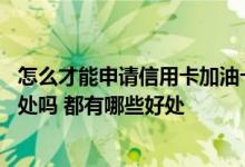 怎么才能申请信用卡加油卡 申请办理信用卡加油卡有什么好处吗 都有哪些好处