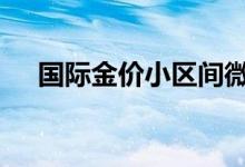 国际金价小区间微涨 后市留意俄乌战争