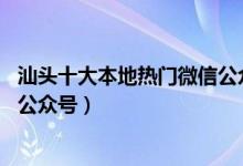 汕头十大本地热门微信公众号（汕头最值得关注的10个微信公众号）