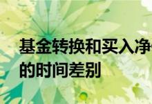 基金转换和买入净值一样吗 基金转换和买入的时间差别