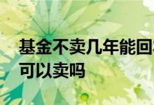 基金不卖几年能回本 买了一只基金没满七天可以卖吗